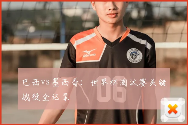 巴西vs墨西哥:世界杯淘汰赛关键战役全记录