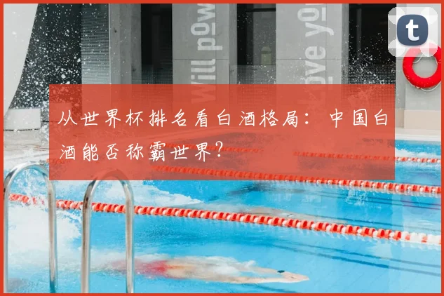 从世界杯排名看白酒格局：中国白酒能否称霸世界？