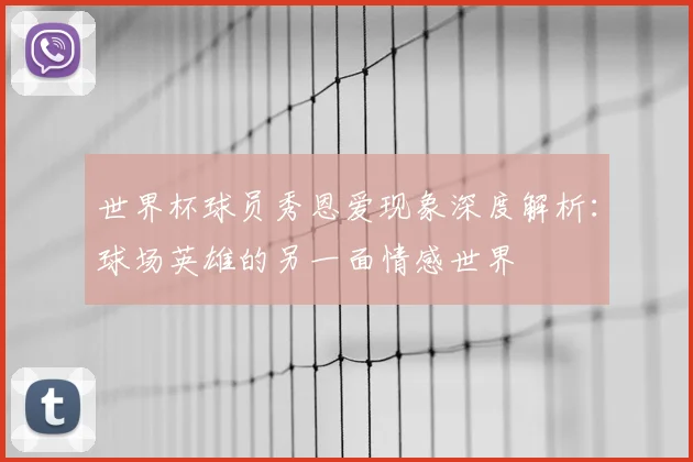 世界杯球员秀恩爱现象深度解析:球场英雄的另一面情感世界