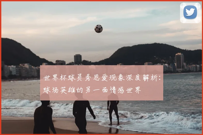 世界杯球员秀恩爱现象深度解析：球场英雄的另一面情感世界