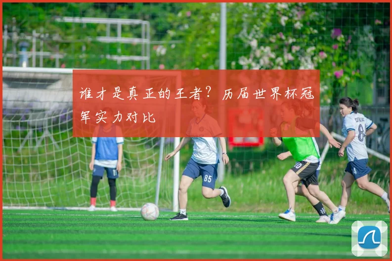 谁才是真正的王者?历届世界杯冠军实力对比