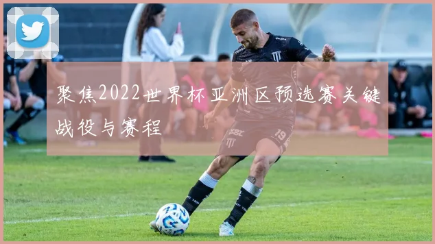 聚焦2022世界杯亚洲区预选赛关键战役与赛程
