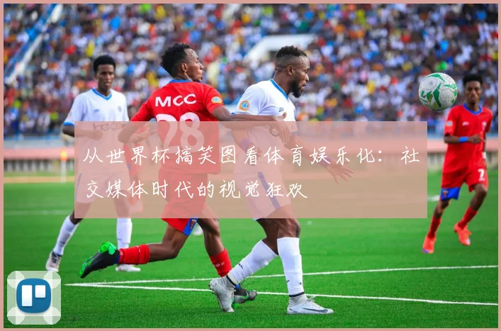 从世界杯搞笑图看体育娱乐化:社交媒体时代的视觉狂欢