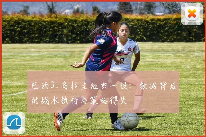 巴西31乌拉圭经典一役：数据背后的战术执行与策略得失