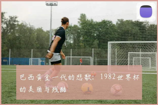 巴西黄金一代的悲歌：1982世界杯的美丽与残酷