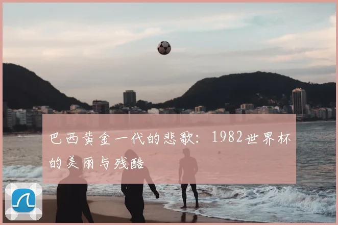 巴西黄金一代的悲歌：1982世界杯的美丽与残酷