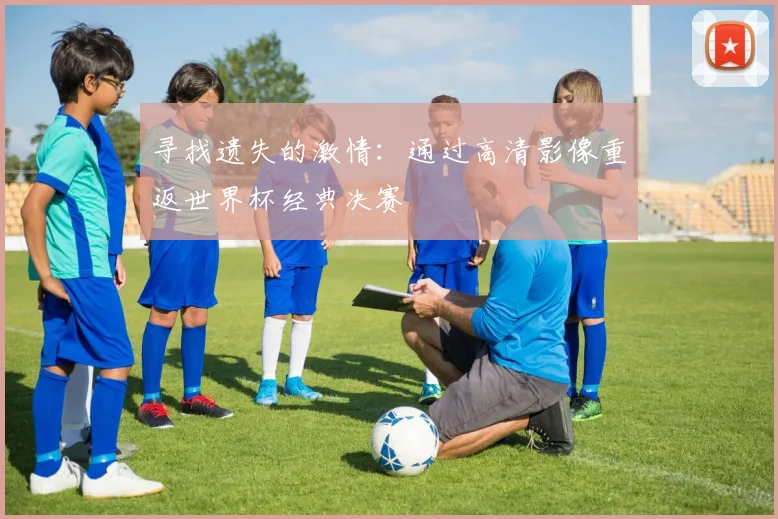 寻找遗失的激情:通过高清影像重返世界杯经典决赛