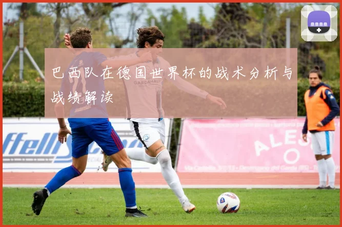 巴西队在德国世界杯的战术分析与战绩解读