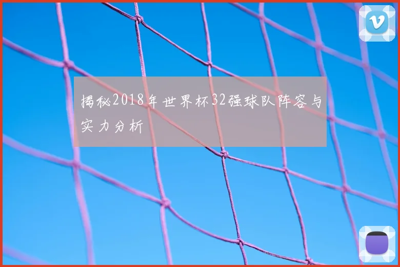 揭秘2018年世界杯32强球队阵容与实力分析