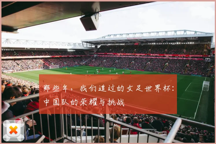 那些年,我们追过的女足世界杯:中国队的荣耀与挑战