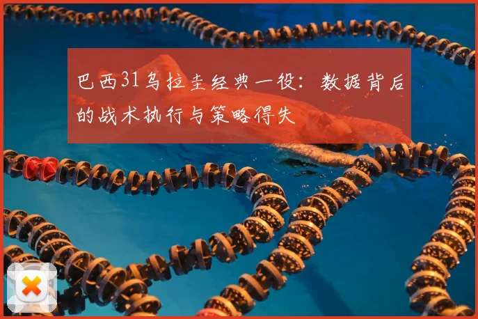 巴西31乌拉圭经典一役:数据背后的战术执行与策略得失