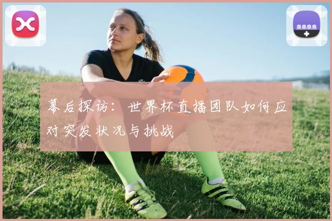 幕后探访：世界杯直播团队如何应对突发状况与挑战