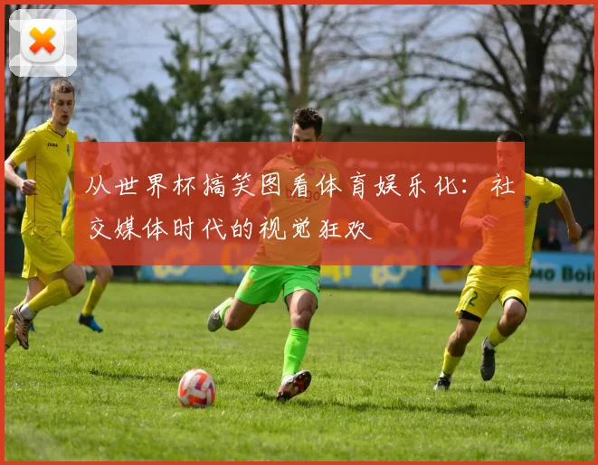 从世界杯搞笑图看体育娱乐化：社交媒体时代的视觉狂欢